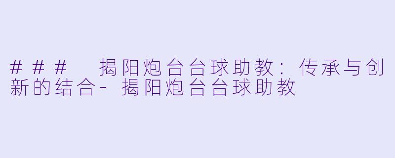 ### 揭阳炮台台球助教：传承与创新的结合-揭阳炮台台球助教
