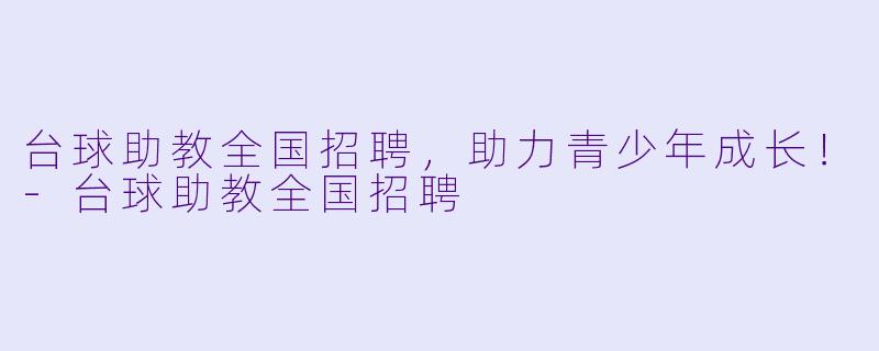 台球助教全国招聘，助力青少年成长！-台球助教全国招聘