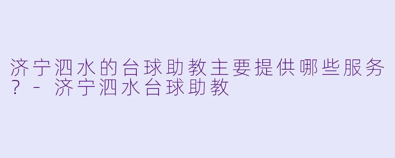 济宁泗水的台球助教主要提供哪些服务？-济宁泗水台球助教
