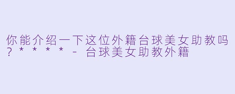 你能介绍一下这位外籍台球美女助教吗？****-台球美女助教外籍