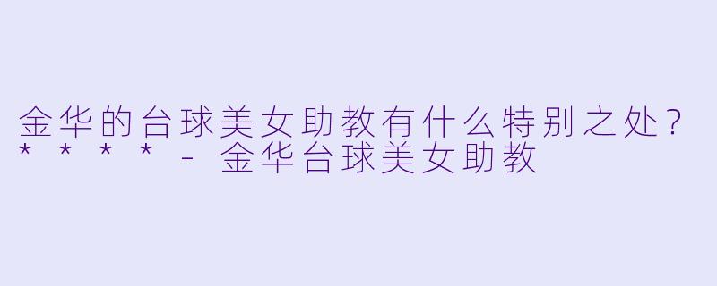 金华的台球美女助教有什么特别之处？****-金华台球美女助教