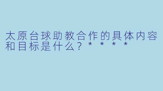 太原台球助教合作的具体内容和目标是什么？****