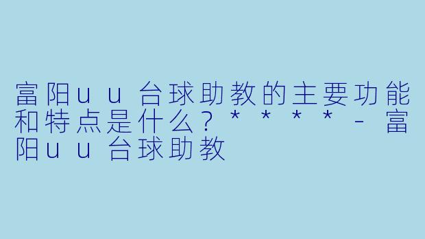 富阳uu台球助教的主要功能和特点是什么?****