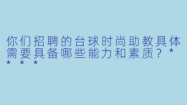 你们招聘的台球时尚助教具体需要具备哪些能力和素质?****