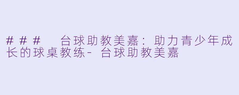 ### 台球助教美嘉:助力青少年成长的球桌教练
