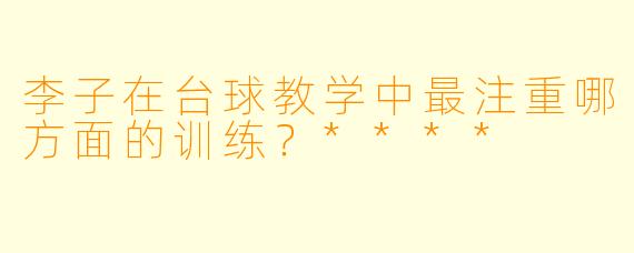 李子在台球教学中最注重哪方面的训练？****