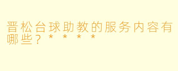 晋松台球助教的服务内容有哪些?****