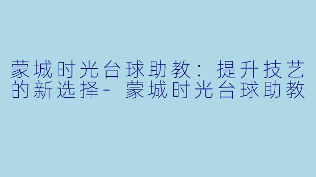 蒙城时光台球助教：提升技艺的新选择-蒙城时光台球助教