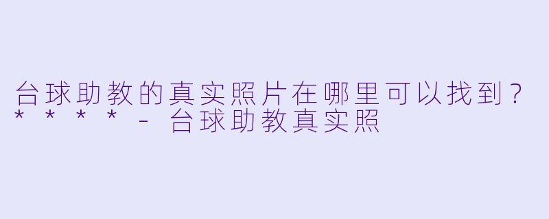 台球助教的真实照片在哪里可以找到？****