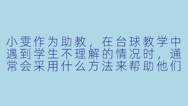 小雯作为助教，在台球教学中遇到学生不理解的情况时，通常会采用什么方法来帮助他们更好地掌握技巧？****-助教台球小雯