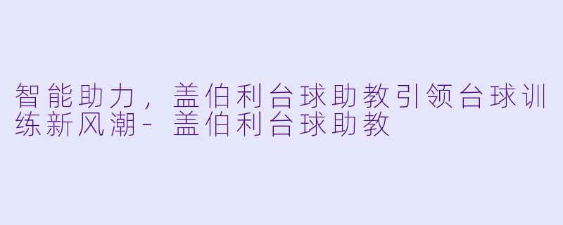 智能助力，盖伯利台球助教引领台球训练新风潮-盖伯利台球助教