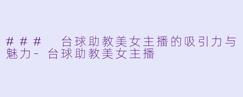 ### 台球助教美女主播的吸引力与魅力-台球助教美女主播