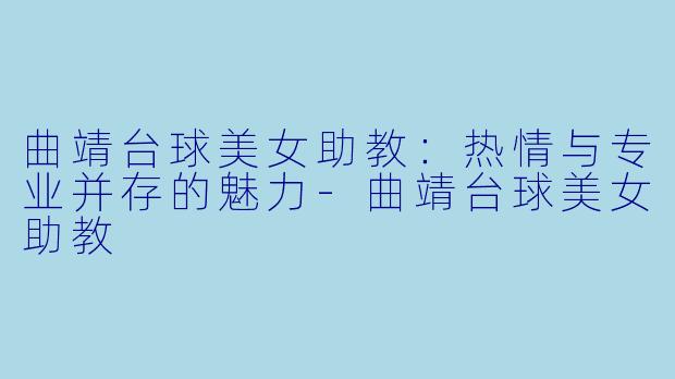 曲靖台球美女助教：热情与专业并存的魅力-曲靖台球美女助教