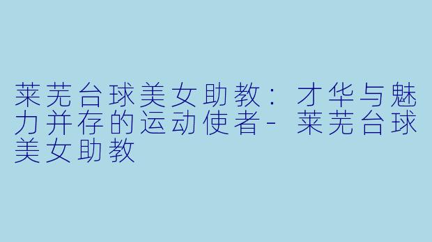 莱芜台球美女助教：才华与魅力并存的运动使者-莱芜台球美女助教
