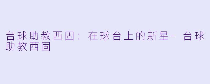 台球助教西固：在球台上的新星-台球助教西固