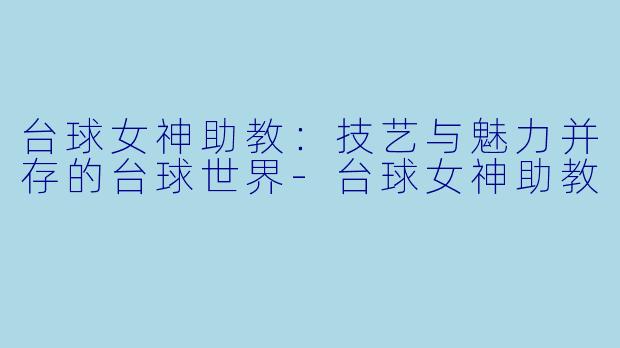 台球女神助教：技艺与魅力并存的台球世界-台球女神助教