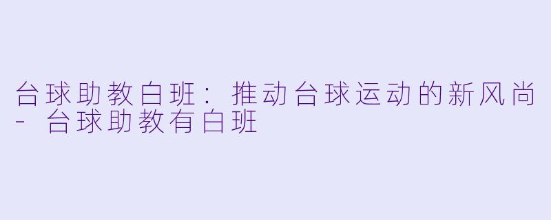 台球助教白班：推动台球运动的新风尚-台球助教有白班