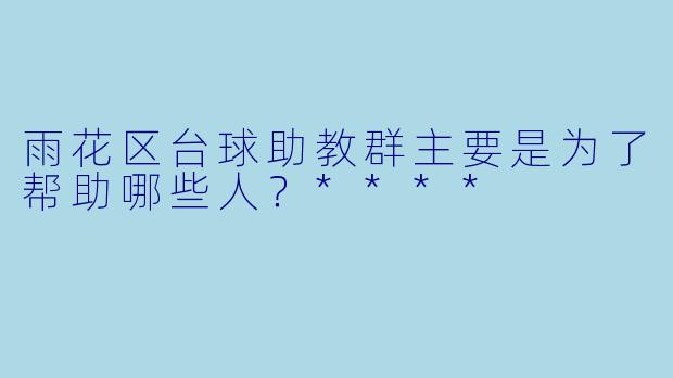 雨花区台球助教群主要是为了帮助哪些人？****