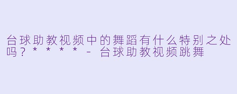 台球助教视频中的舞蹈有什么特别之处吗?****