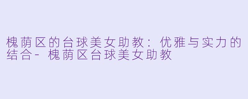 槐荫区的台球美女助教：优雅与实力的结合-槐荫区台球美女助教