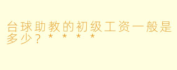 台球助教的初级工资一般是多少？****