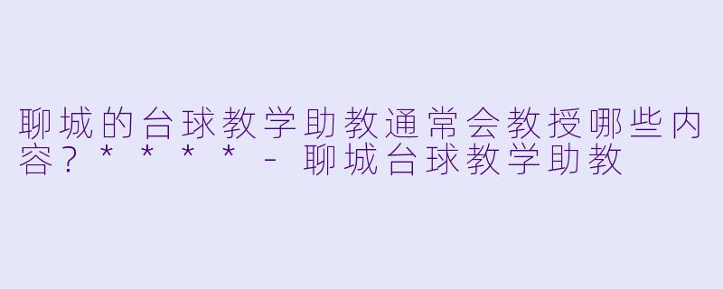 聊城的台球教学助教通常会教授哪些内容?****