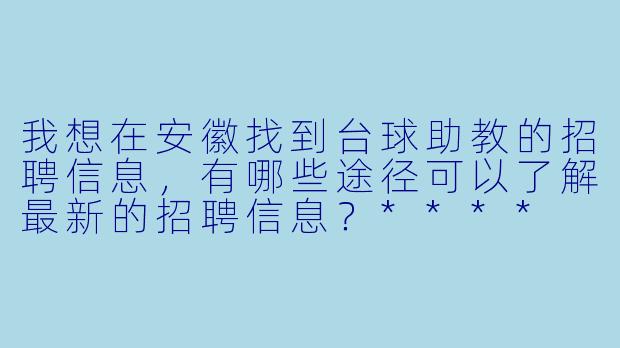 我想在安徽找到台球助教的招聘信息,有哪些途径可以了解最新的招聘信息?****