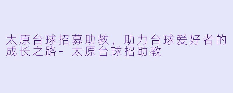太原台球招募助教，助力台球爱好者的成长之路-太原台球招助教