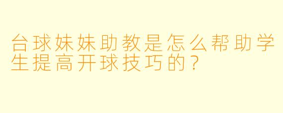 台球妹妹助教是怎么帮助学生提高开球技巧的？