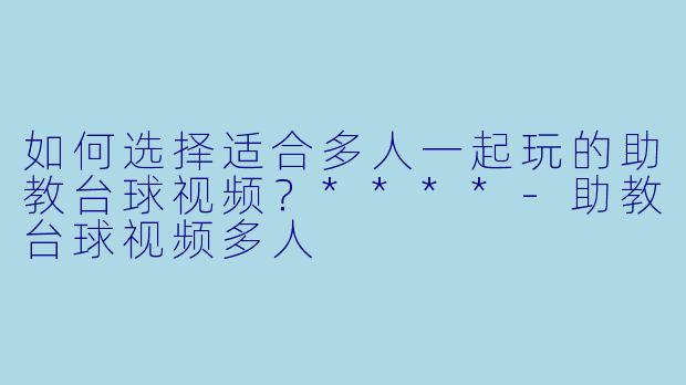 如何选择适合多人一起玩的助教台球视频?****