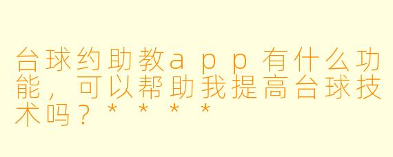 台球约助教app有什么功能,可以帮助我提高台球技术吗?****