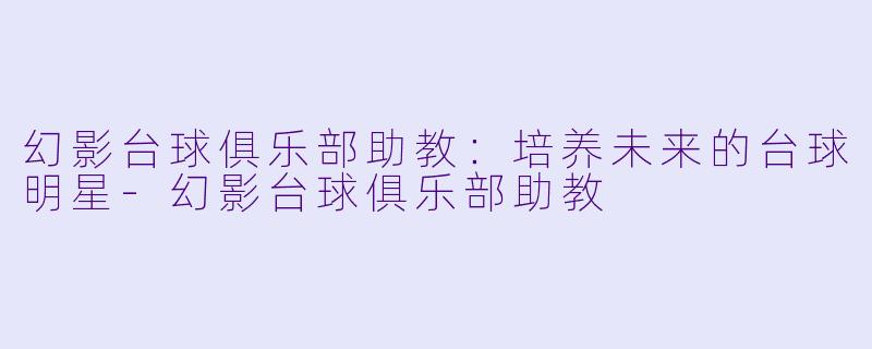 幻影台球俱乐部助教：培养未来的台球明星-幻影台球俱乐部助教
