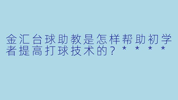 金汇台球助教是怎样帮助初学者提高打球技术的?****