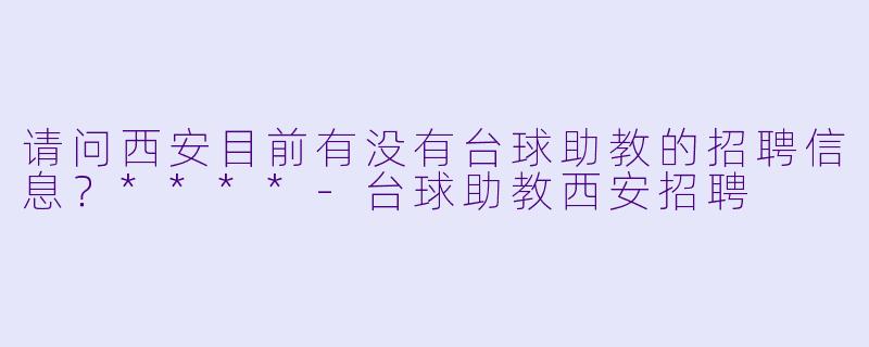 请问西安目前有没有台球助教的招聘信息?****