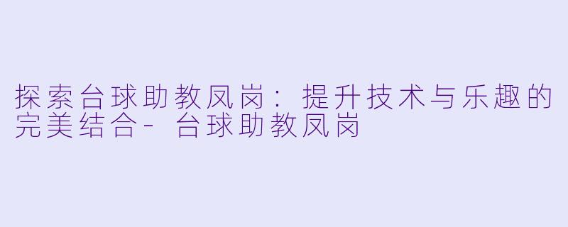 探索台球助教凤岗：提升技术与乐趣的完美结合-台球助教凤岗