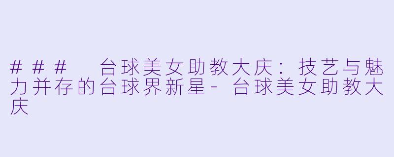 ### 台球美女助教大庆：技艺与魅力并存的台球界新星-台球美女助教大庆