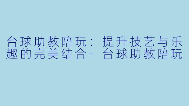 台球助教陪玩：提升技艺与乐趣的完美结合-台球助教陪玩