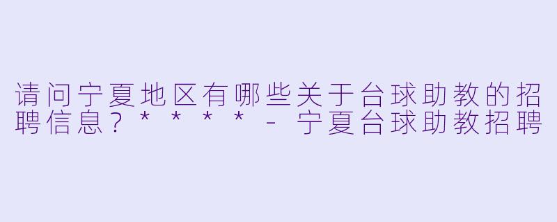 请问宁夏地区有哪些关于台球助教的招聘信息?****