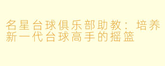 名星台球俱乐部助教：培养新一代台球高手的摇篮