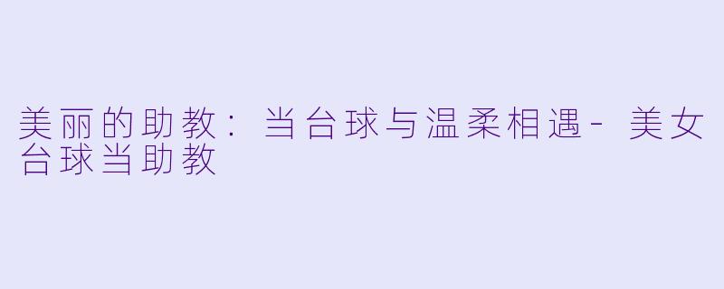 美丽的助教：当台球与温柔相遇-美女台球当助教