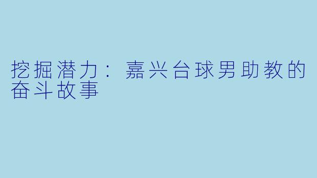 挖掘潜力：嘉兴台球男助教的奋斗故事