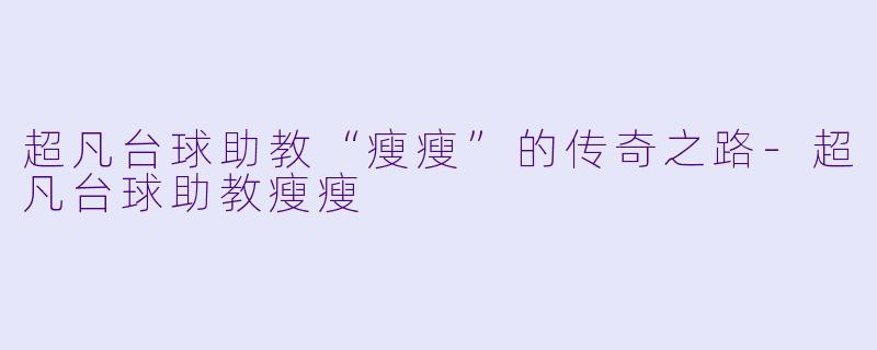 超凡台球助教“瘦瘦”的传奇之路-超凡台球助教瘦瘦
