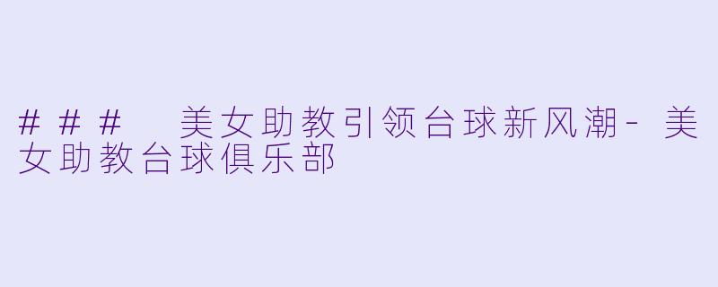 ### 美女助教引领台球新风潮-美女助教台球俱乐部