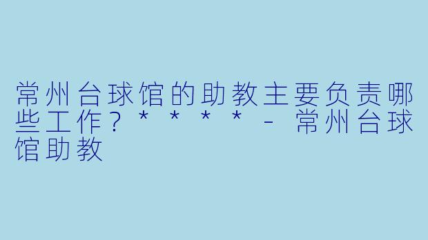 常州台球馆的助教主要负责哪些工作?****