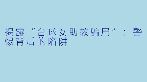 揭露“台球女助教骗局”：警惕背后的陷阱