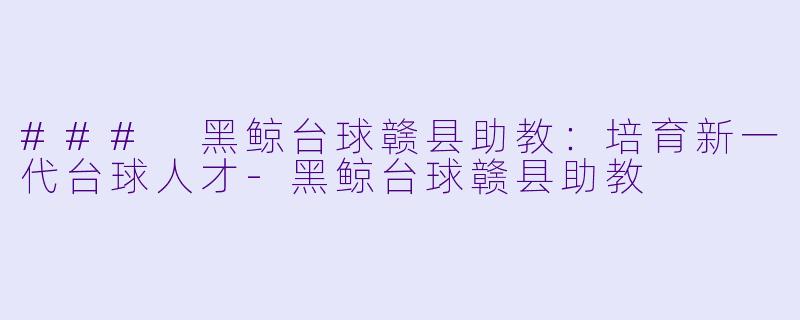 ### 黑鲸台球赣县助教：培育新一代台球人才-黑鲸台球赣县助教