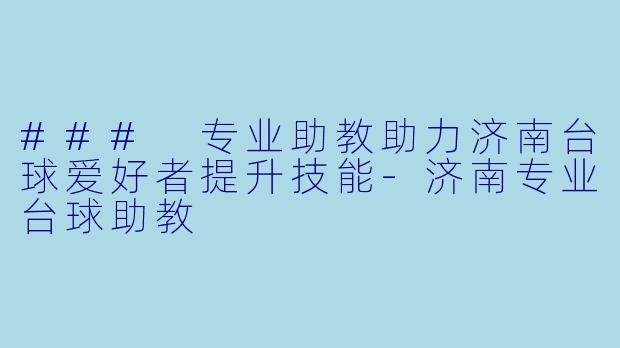### 专业助教助力济南台球爱好者提升技能