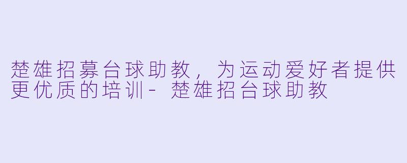 楚雄招募台球助教，为运动爱好者提供更优质的培训-楚雄招台球助教