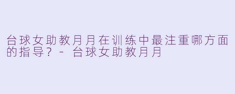 台球女助教月月在训练中最注重哪方面的指导？-台球女助教月月