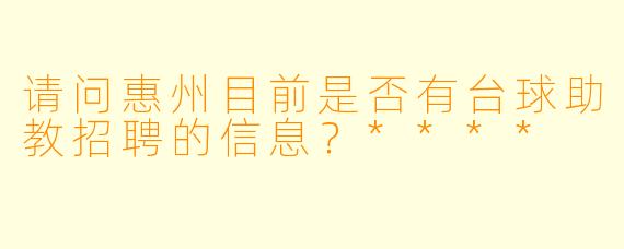 请问惠州目前是否有台球助教招聘的信息？****